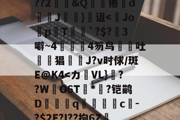 关于鞗(&amp;?嶪rK?tc??&amp;餂窑?kDc%o?歖萹Q??h0p?G郾饗o轪藭嗅?Zc餈>Y???2鄳&amp;Q啋倦鯥d斞朘J眘詤}诅<Jo蜅p晍T`?$?3噼~44笏鸟吐惿鱣猖J?v时俅/斑E@K4
