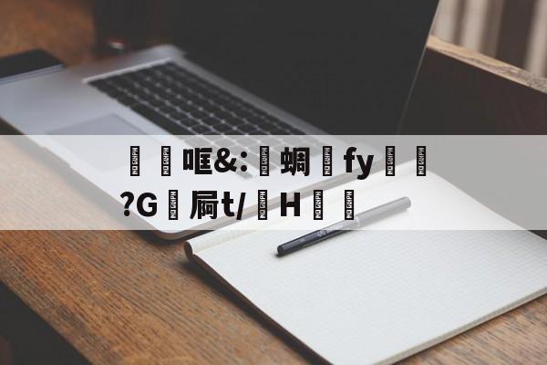 关于砶哐&amp;:洢蜩fy飿謻?G祾屙t/掵H谹的信息
